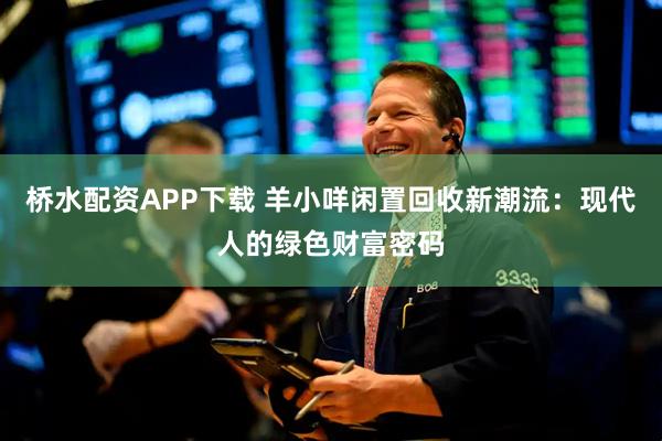 桥水配资APP下载 羊小咩闲置回收新潮流：现代人的绿色财富密码