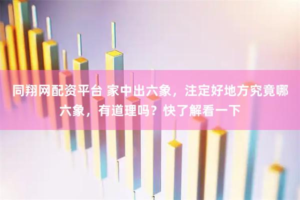 同翔网配资平台 家中出六象，注定好地方究竟哪六象，有道理吗？快了解看一下