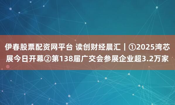 伊春股票配资网平台 读创财经晨汇｜①2025湾芯展今日开幕②第138届广交会参展企业超3.2万家