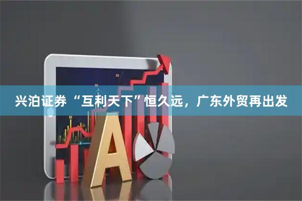 兴泊证券 “互利天下”恒久远，广东外贸再出发