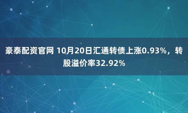 豪泰配资官网 10月20日汇通转债上涨0.93%，转股溢价率32.92%