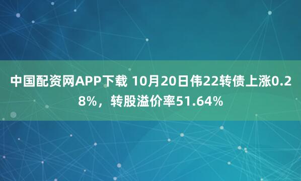 中国配资网APP下载 10月20日伟22转债上涨0.28%，转股溢价率51.64%