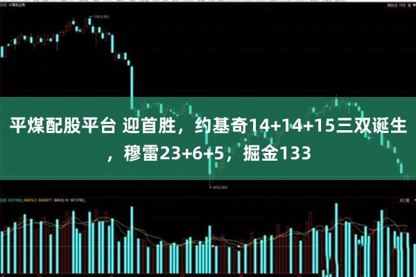 平煤配股平台 迎首胜，约基奇14+14+15三双诞生，穆雷23+6+5，掘金133