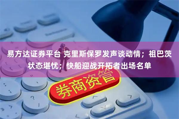 易方达证券平台 克里斯保罗发声谈动情；祖巴茨状态堪忧；快船迎战开拓者出场名单