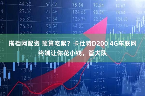 搭档网配资 预算吃紧？卡仕特D200 4G车联网终端让你花小钱，管大队