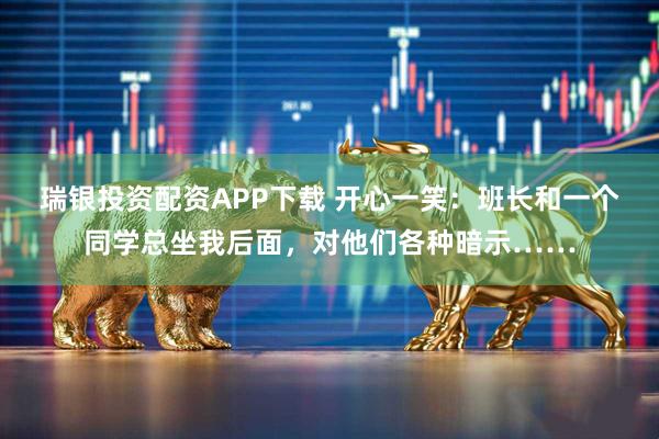 瑞银投资配资APP下载 开心一笑：班长和一个同学总坐我后面，对他们各种暗示……