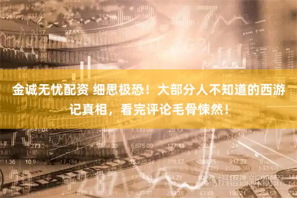 金诚无忧配资 细思极恐！大部分人不知道的西游记真相，看完评论毛骨悚然！