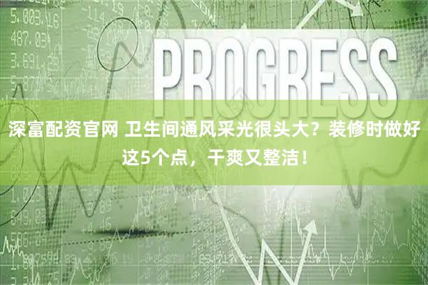 深富配资官网 卫生间通风采光很头大？装修时做好这5个点，干爽又整洁！