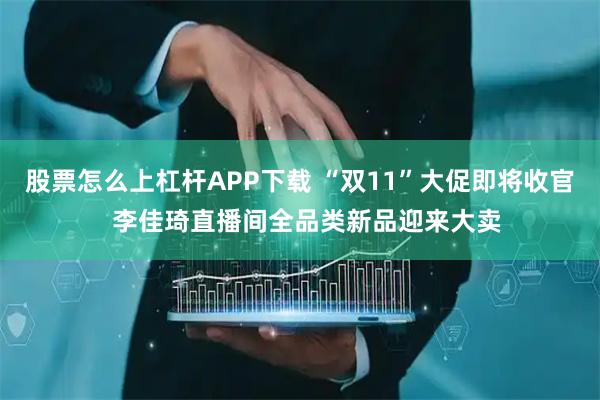 股票怎么上杠杆APP下载 “双11”大促即将收官  李佳琦直播间全品类新品迎来大卖