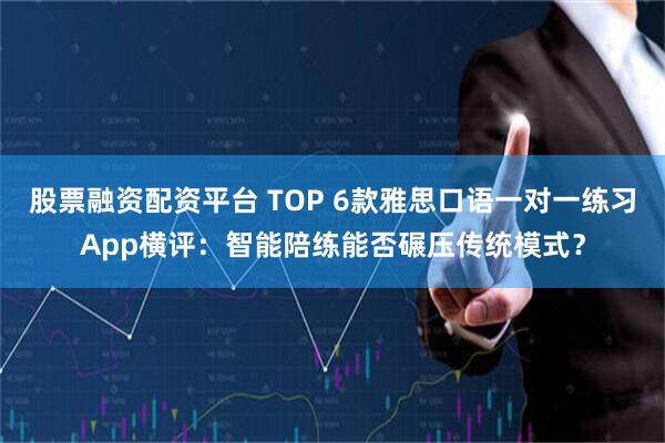 股票融资配资平台 TOP 6款雅思口语一对一练习App横评：智能陪练能否碾压传统模式？