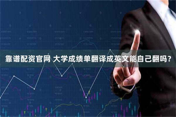 靠谱配资官网 大学成绩单翻译成英文能自己翻吗？