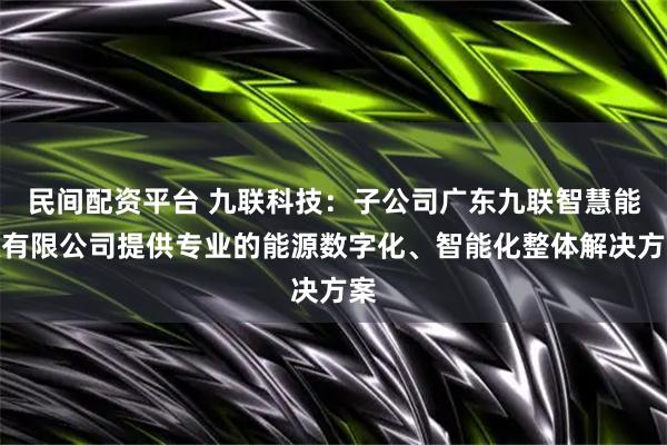 民间配资平台 九联科技：子公司广东九联智慧能源有限公司提供专业的能源数字化、智能化整体解决方案