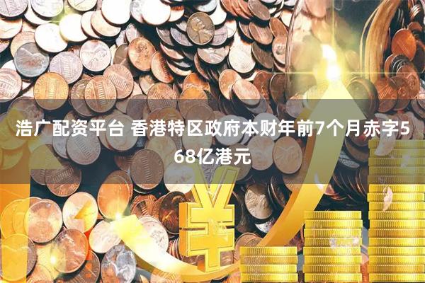 浩广配资平台 香港特区政府本财年前7个月赤字568亿港元