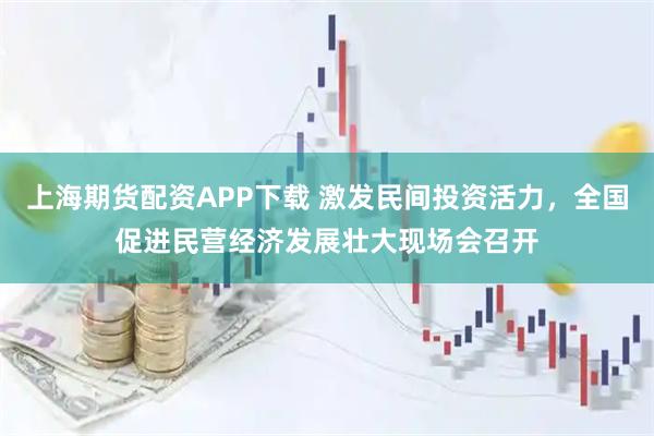 上海期货配资APP下载 激发民间投资活力，全国促进民营经济发展壮大现场会召开