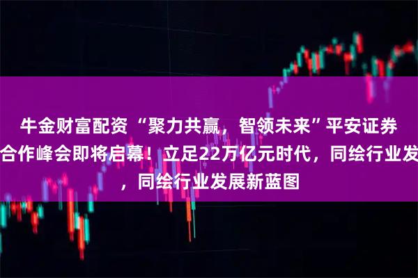 牛金财富配资 “聚力共赢，智领未来”平安证券私募生态合作峰会即将启幕！立足22万亿元时代，同绘行业发展新蓝图