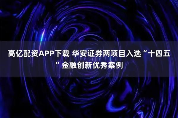 高亿配资APP下载 华安证券两项目入选“十四五”金融创新优秀案例