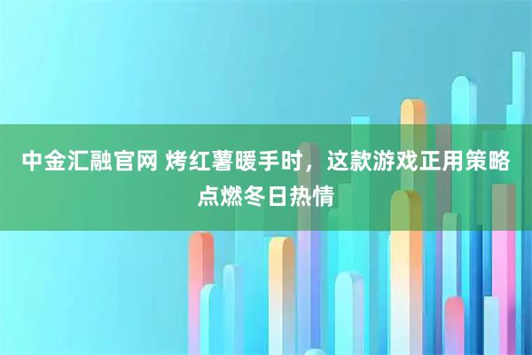 中金汇融官网 烤红薯暖手时，这款游戏正用策略点燃冬日热情