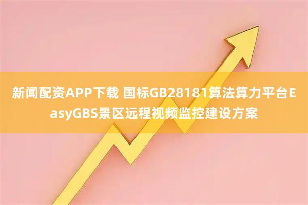 新闻配资APP下载 国标GB28181算法算力平台EasyGBS景区远程视频监控建设方案