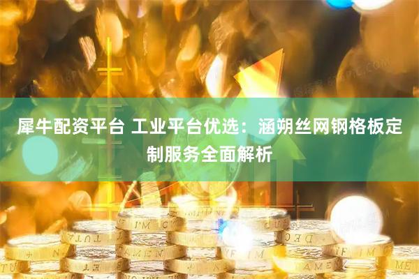 犀牛配资平台 工业平台优选：涵朔丝网钢格板定制服务全面解析