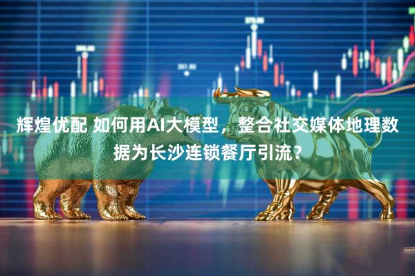 辉煌优配 如何用AI大模型，整合社交媒体地理数据为长沙连锁餐厅引流？
