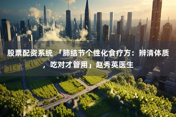 股票配资系统 「肺结节个性化食疗方：辨清体质，吃对才管用」赵秀英医生