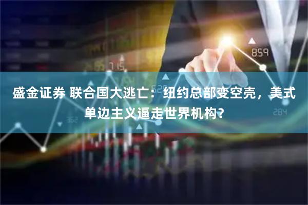 盛金证券 联合国大逃亡：纽约总部变空壳，美式单边主义逼走世界机构？