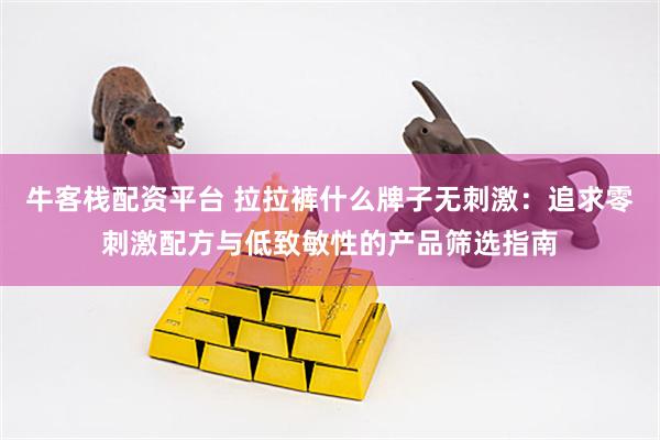 牛客栈配资平台 拉拉裤什么牌子无刺激：追求零刺激配方与低致敏性的产品筛选指南