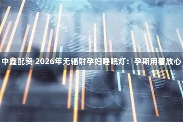 中鑫配资 2026年无辐射孕妇睡眠灯：孕期用着放心