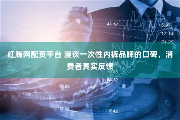 红腾网配资平台 漫谈一次性内裤品牌的口碑，消费者真实反馈