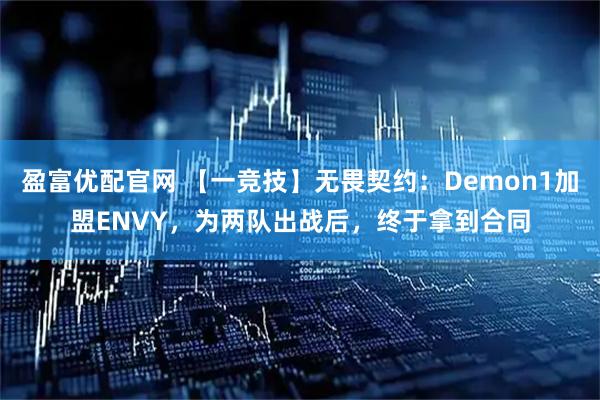 盈富优配官网 【一竞技】无畏契约：Demon1加盟ENVY，为两队出战后，终于拿到合同