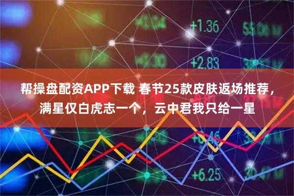 帮操盘配资APP下载 春节25款皮肤返场推荐，满星仅白虎志一个，云中君我只给一星