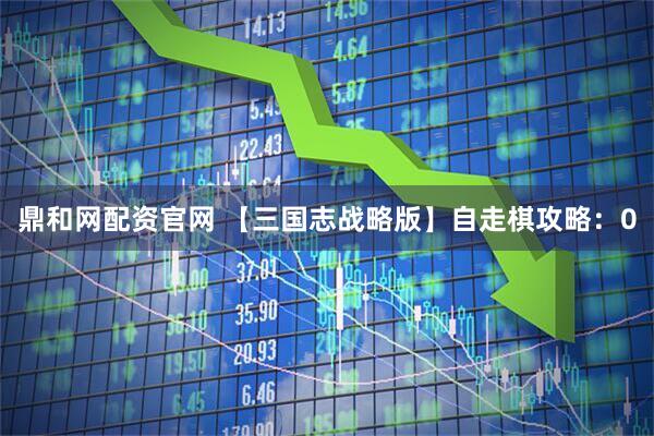 鼎和网配资官网 【三国志战略版】自走棋攻略：0