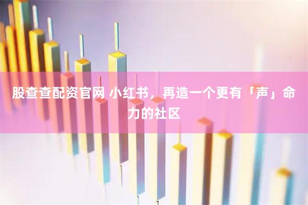 股查查配资官网 小红书，再造一个更有「声」命力的社区