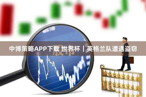中博策略APP下载 世界杯｜英格兰队遭遇盗窃