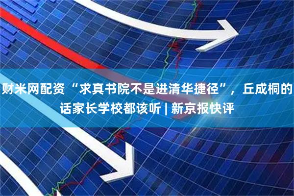 财米网配资 “求真书院不是进清华捷径”，丘成桐的话家长学校都该听 | 新京报快评
