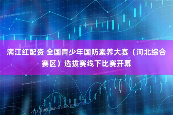 满江红配资 全国青少年国防素养大赛（河北综合赛区）选拔赛线下比赛开幕