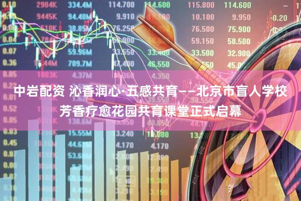 中岩配资 沁香润心·五感共育——北京市盲人学校芳香疗愈花园共育课堂正式启幕