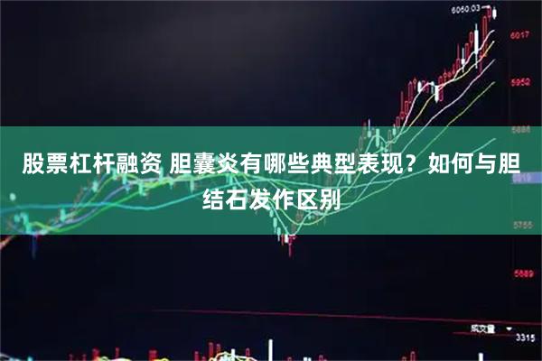 股票杠杆融资 胆囊炎有哪些典型表现？如何与胆结石发作区别