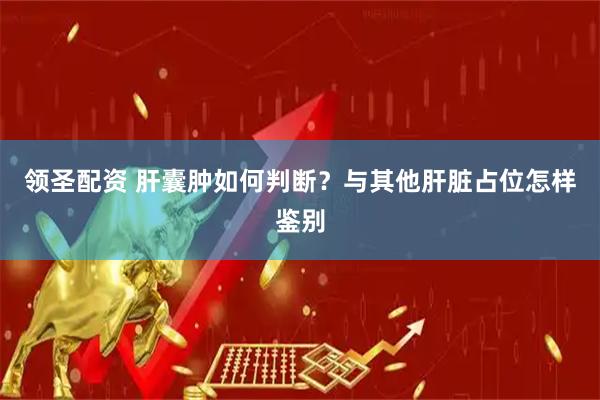 领圣配资 肝囊肿如何判断？与其他肝脏占位怎样鉴别