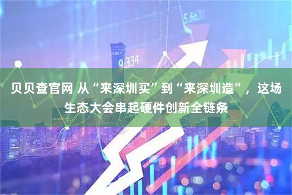 贝贝查官网 从“来深圳买”到“来深圳造”，这场生态大会串起硬件创新全链条